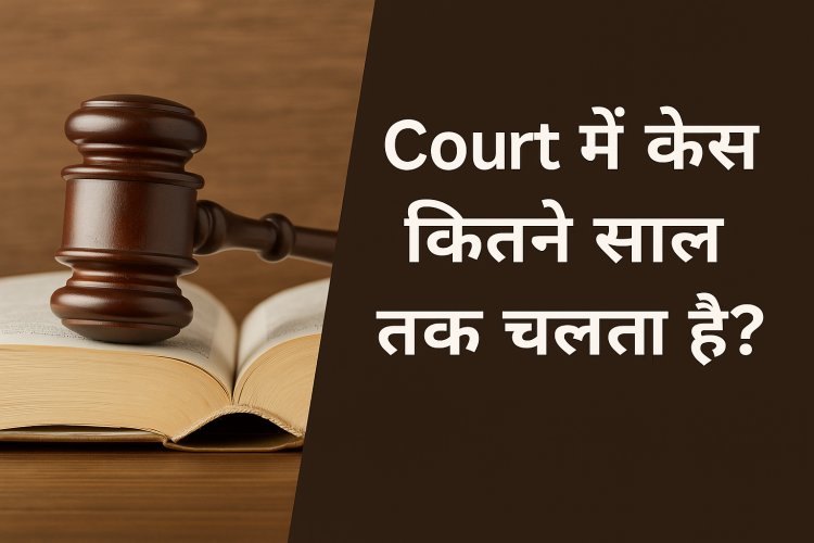 Court में केस कितने साल तक चलता है? जानिए पूरा प्रोसेस