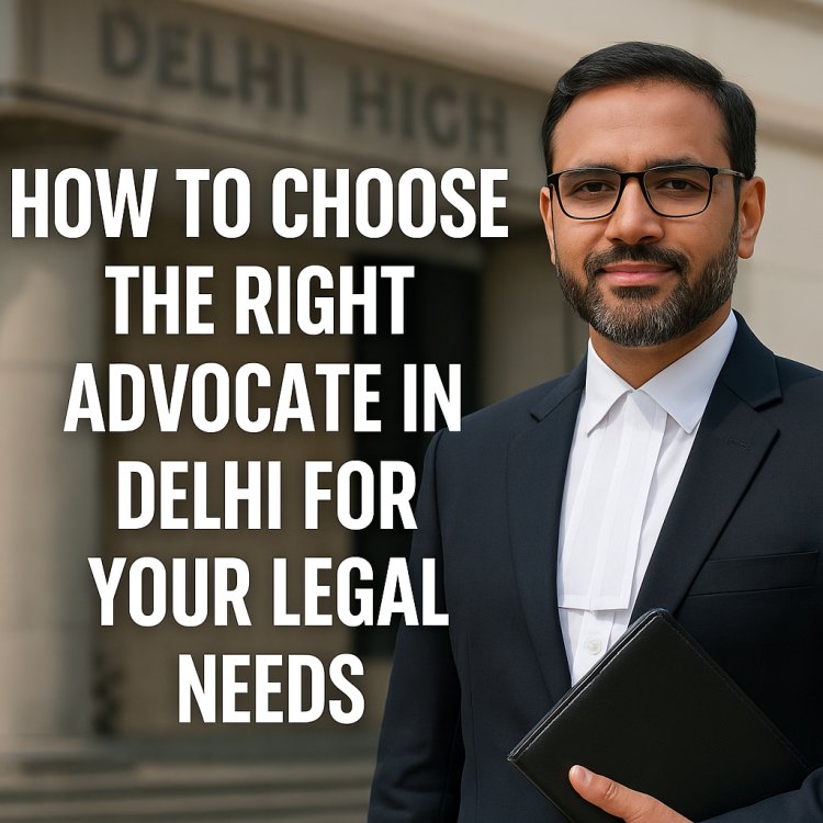 How to Choose the Right Advocate in Delhi for Your Legal Needs
